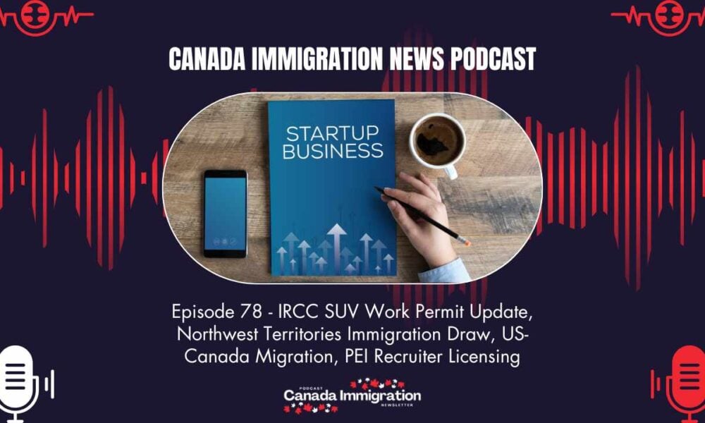 Canada Immigration News Podcast #78: IRCC SUV Work Permit Update, Northwest Territories Immigration Draw, US-Canada Migration, PEI Recruiter Licensing