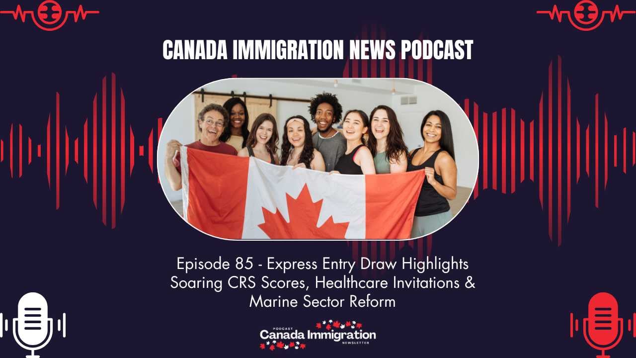 Canada Immigration News Podcast #85: Express Entry Draw Highlights Soaring CRS Scores, Healthcare Invitations & Marine Sector Reform