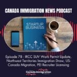 Canada Immigration News Podcast #78: IRCC SUV Work Permit Update, Northwest Territories Immigration Draw, US-Canada Migration, PEI Recruiter Licensing
