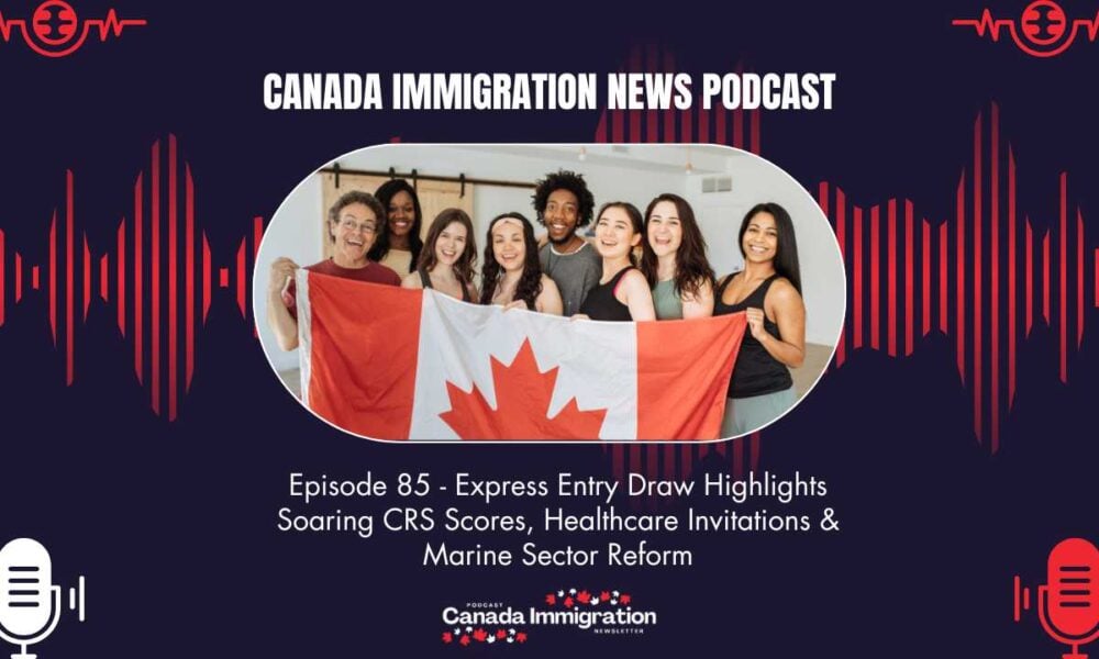 Canada Immigration News Podcast #85: Express Entry Draw Highlights Soaring CRS Scores, Healthcare Invitations & Marine Sector Reform