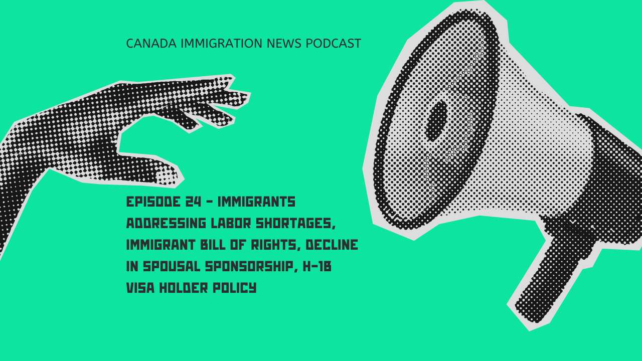 Canada Immigration News Podcast #24 - Immigrants Addressing Labor Shortages, Immigrant Bill of Rights, Decline in Spousal Sponsorship, H-1B Visa Holder Policy
