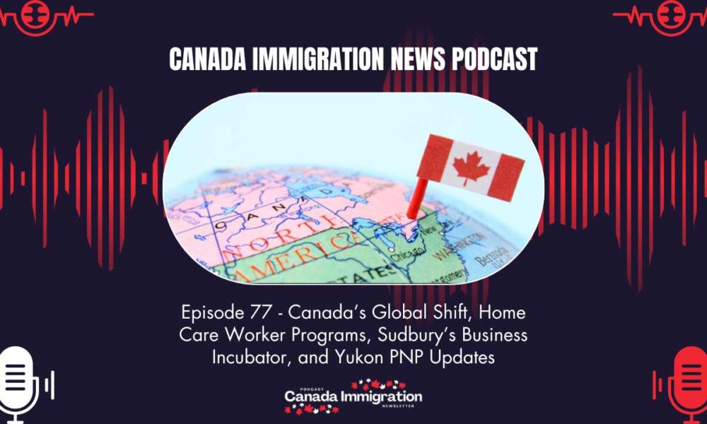 Canada Immigration News Podcast 77 Canadas Global Shift Home Care Worker Programs Sudburys Business Incubator and Yukon PNP Updates