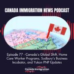 Canada Immigration News Podcast 77 Canadas Global Shift Home Care Worker Programs Sudburys Business Incubator and Yukon PNP Updates