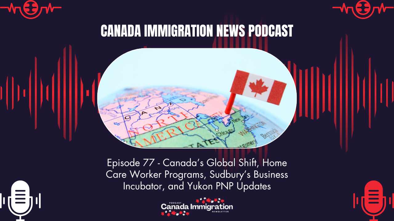 Canada Immigration News Podcast 77 Canadas Global Shift Home Care Worker Programs Sudburys Business Incubator and Yukon PNP Updates