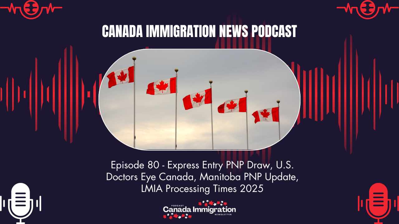 Canada Immigration News Podcast #80 Express Entry PNP Draw, U.S. Doctors Eye Canada, Manitoba PNP Update, LMIA Processing Times 2025