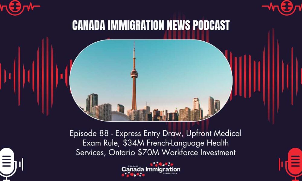 Canada Immigration News Podcast #88: Express Entry Draw, Upfront Medical Exam Rule, $34M French-Language Health Services, Ontario $70M Workforce Investment