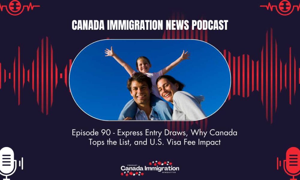 Canada Immigration News Podcast #90: Express Entry Draws, Why Canada Tops the List, and U.S. Visa Fee Impact