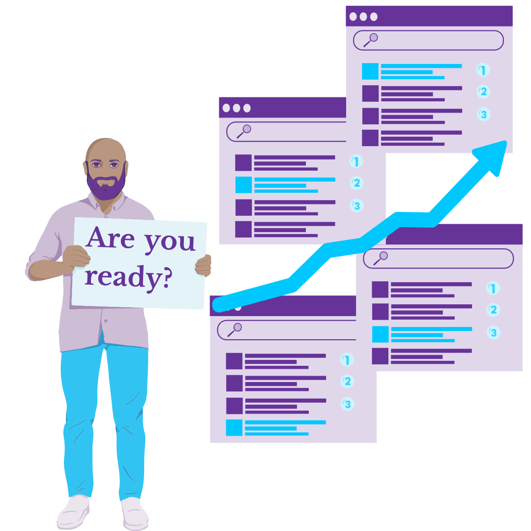 Ready to attract more website traffic A man is holding a sign with the words ‘Are you ready?’ on it. Next to him, there are four search engine result pages. The first features his listing in a position below the top three search results. Each successive image shows his search listing has risen in the rankings until it finally reaches position one. An upward-trending arrow links the search listing images together and highlights the fact that everything is trending upwards.