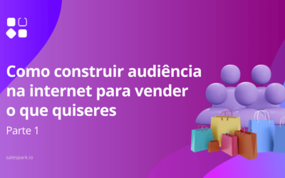 Como construir audiência na internet para vender o que quiseres – Parte 1