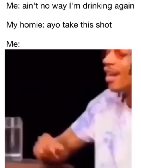 Me no way drinking again my hommie ay take this shot me.