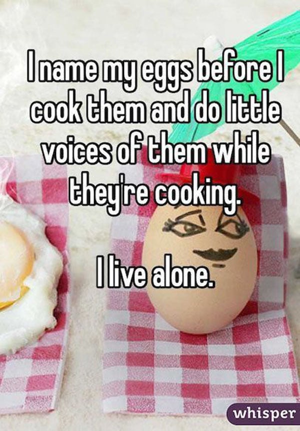 Living alone, I joyfully name and entertain my eggs before cooking them.