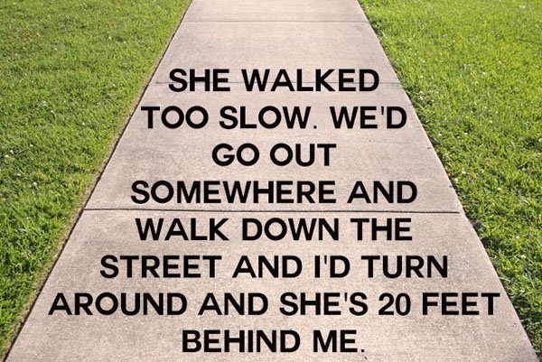 She walked too slow we wed somewhere wed walk down the turn and she's 20 behind me.
Keywords: Breaking Up, Hilarious