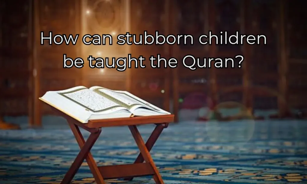 How can stubborn children be taught the Quran?