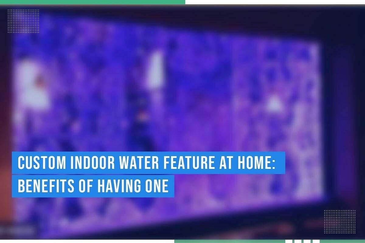 Custom Indoor Water Feature At Home: Benefits Of Having One Custom Indoor Water Feature At Home: Benefits Of Having One