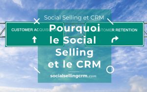 Pourquoi le Social Selling et le CRM pour acquérir des leads? le social selling et le crm