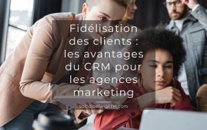 Fidélisation des clients : les avantages du CRM pour les agences marketing Fidélisation des clients