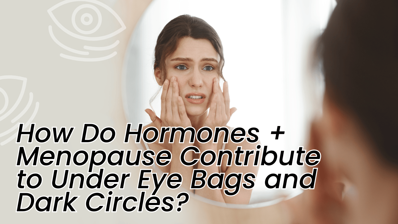 How Do Hormones + Menopause Contribute to Under Eye Bags and Dark Circles?