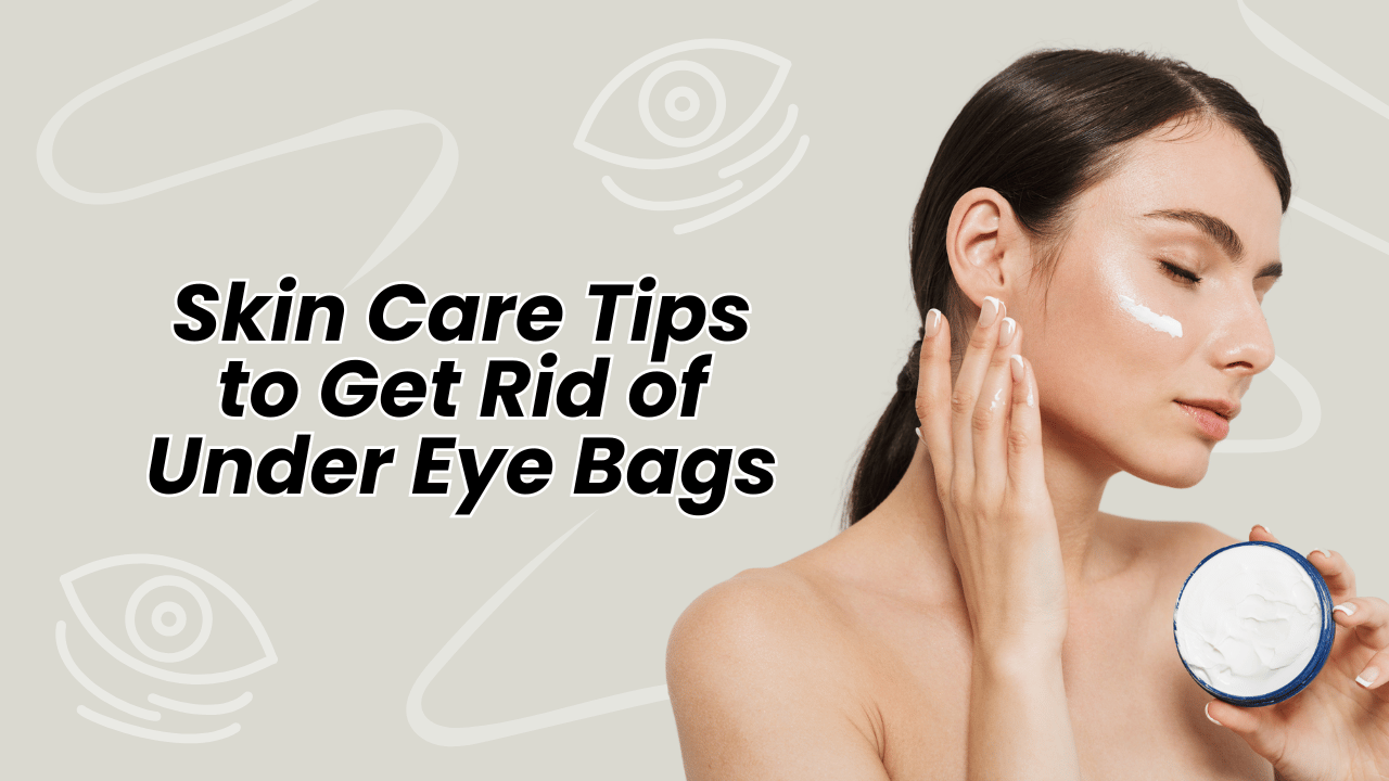 Skin Care Tips to Get Rid of Under Eye Bags | What to Use In Your Skin Care Routine to Get Rid of Bags Under Your Eyes
