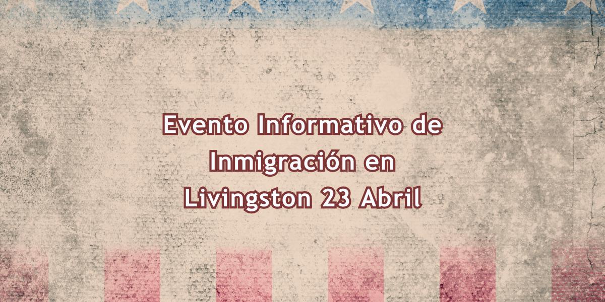 Evento Informativo de Inmigración en Livingston 23 Abril 2024